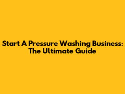 Start A Pressure Washing Business: The Ultimate Guide