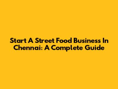 Start A Street Food Business In Chennai: A Complete Guide