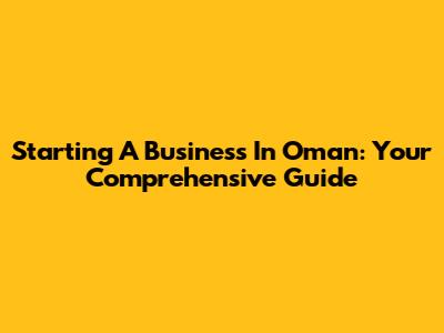 Starting A Business In Oman: Your Comprehensive Guide