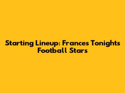Starting Lineup: France's Tonight's Football Stars