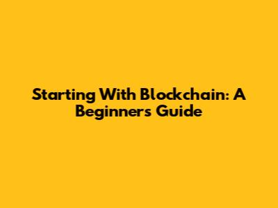 Starting With Blockchain: A Beginner's Guide