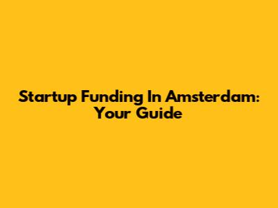 Startup Funding In Amsterdam: Your Guide