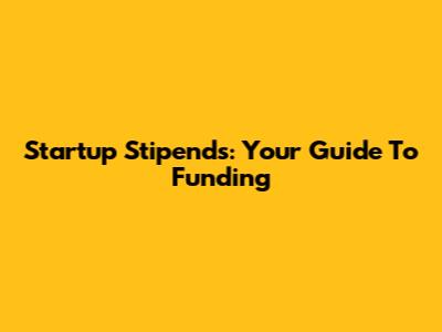 Startup Stipends: Your Guide To Funding