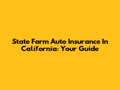 State Farm Auto Insurance In California: Your Guide