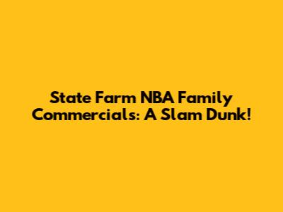 State Farm NBA Family Commercials: A Slam Dunk!