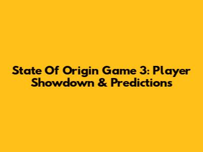 State Of Origin Game 3: Player Showdown & Predictions