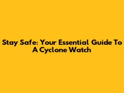 Stay Safe: Your Essential Guide To A Cyclone Watch