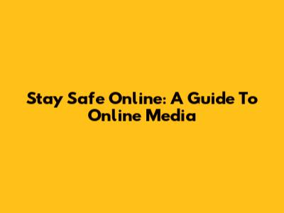 Stay Safe Online: A Guide To Online Media