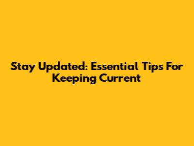 Stay Updated: Essential Tips For Keeping Current