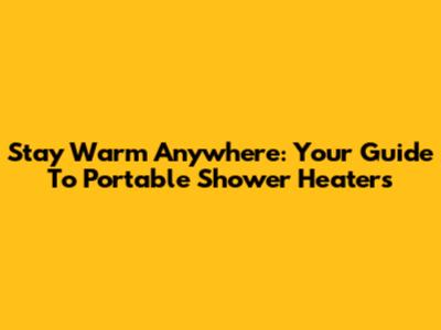 Stay Warm Anywhere: Your Guide To Portable Shower Heaters