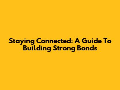 Staying Connected: A Guide To Building Strong Bonds