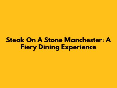 Steak On A Stone Manchester: A Fiery Dining Experience