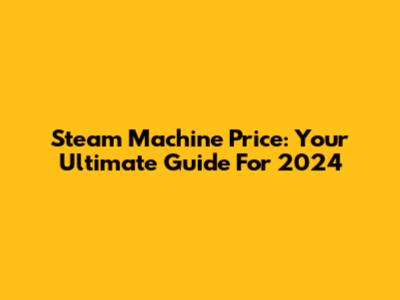 Steam Machine Price: Your Ultimate Guide For 2024