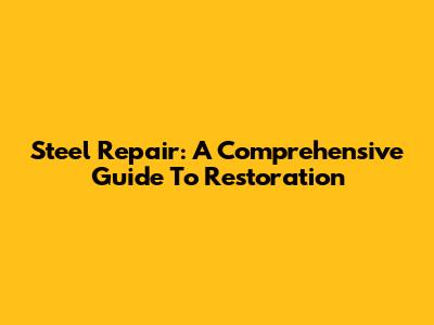 Steel Repair: A Comprehensive Guide To Restoration