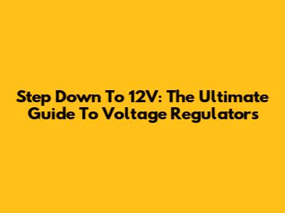 Step Down To 12V: The Ultimate Guide To Voltage Regulators