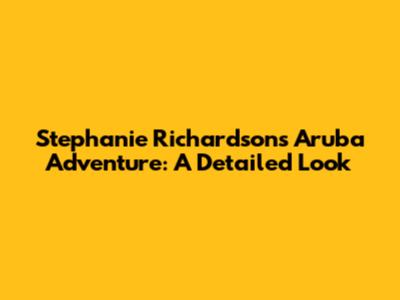 Stephanie Richardson's Aruba Adventure: A Detailed Look