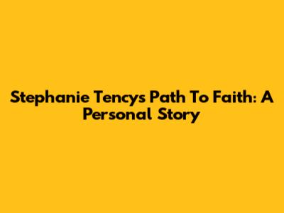 Stephanie Tency's Path To Faith: A Personal Story