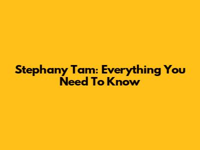 Stephany Tam: Everything You Need To Know