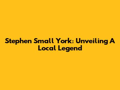 Stephen Small York: Unveiling A Local Legend
