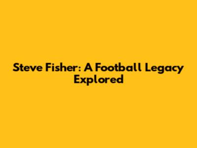 Steve Fisher: A Football Legacy Explored
