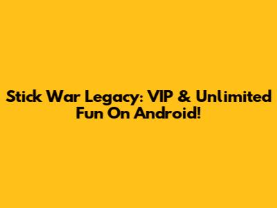 Stick War Legacy: VIP & Unlimited Fun On Android!