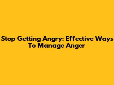 Stop Getting Angry: Effective Ways To Manage Anger