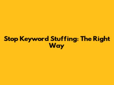 Stop Keyword Stuffing: The Right Way
