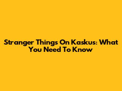 Stranger Things On Kaskus: What You Need To Know