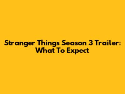 Stranger Things Season 3 Trailer: What To Expect