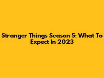 Stranger Things Season 5: What To Expect In 2023