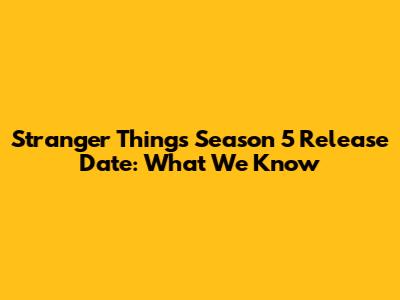 Stranger Things Season 5 Release Date: What We Know
