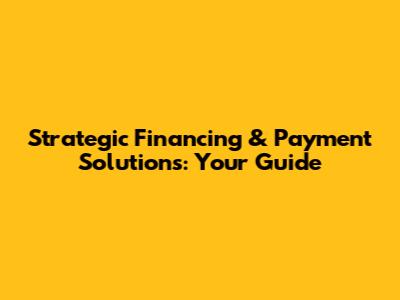 Strategic Financing & Payment Solutions: Your Guide