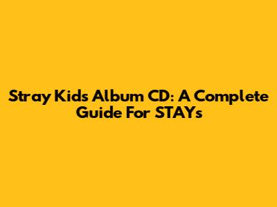 Stray Kids Album CD: A Complete Guide For STAYs