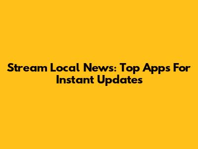 Stream Local News: Top Apps For Instant Updates