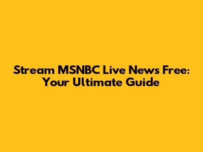 Stream MSNBC Live News Free: Your Ultimate Guide