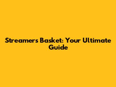 Streamer's Basket: Your Ultimate Guide