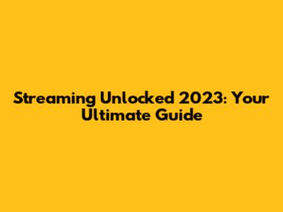 Streaming Unlocked 2023: Your Ultimate Guide