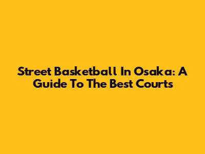 Street Basketball In Osaka: A Guide To The Best Courts
