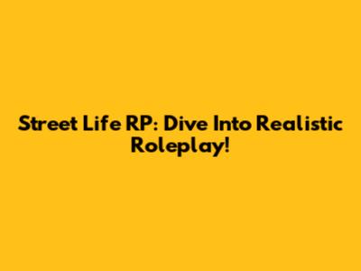 Street Life RP: Dive Into Realistic Roleplay!