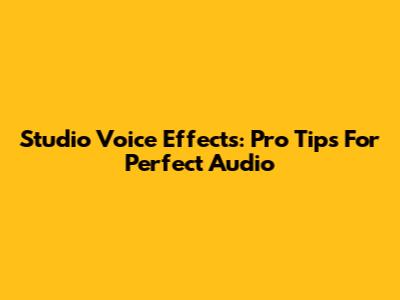 Studio Voice Effects: Pro Tips For Perfect Audio