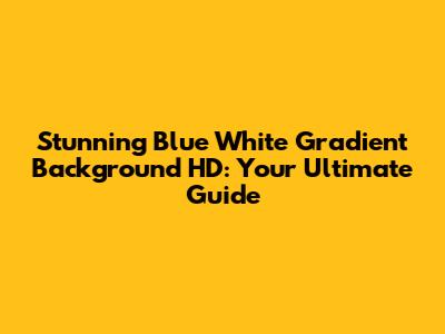 Stunning Blue White Gradient Background HD: Your Ultimate Guide