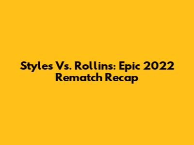 Styles Vs. Rollins: Epic 2022 Rematch Recap