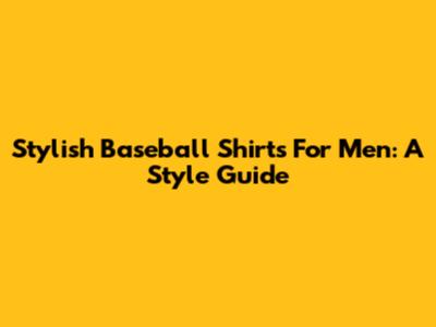 Stylish Baseball Shirts For Men: A Style Guide