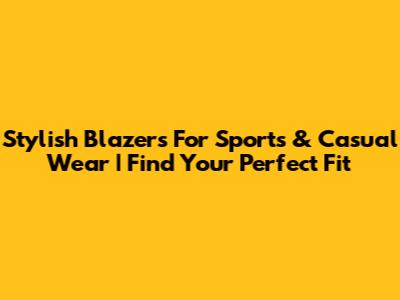 Stylish Blazers For Sports & Casual Wear | Find Your Perfect Fit