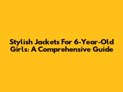 Stylish Jackets For 6-Year-Old Girls: A Comprehensive Guide