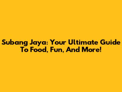 Subang Jaya: Your Ultimate Guide To Food, Fun, And More!