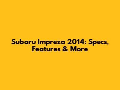 Subaru Impreza 2014: Specs, Features & More