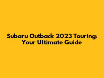 Subaru Outback 2023 Touring: Your Ultimate Guide