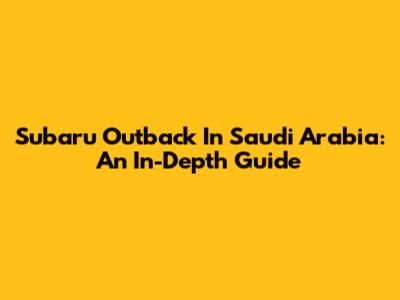 Subaru Outback In Saudi Arabia: An In-Depth Guide