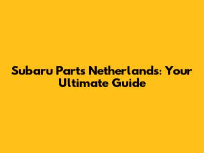 Subaru Parts Netherlands: Your Ultimate Guide